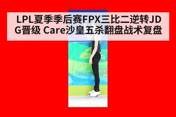 LPL夏季季后赛FPX三比二逆转JDG晋级 Care沙皇五杀翻盘战术复盘