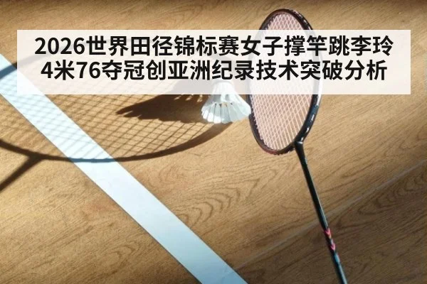 2026世界田径锦标赛女子撑竿跳李玲4米76夺冠创亚洲纪录技术突破分析