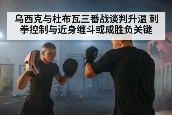乌西克与杜布瓦三番战谈判升温 刺拳控制与近身缠斗或成胜负关键